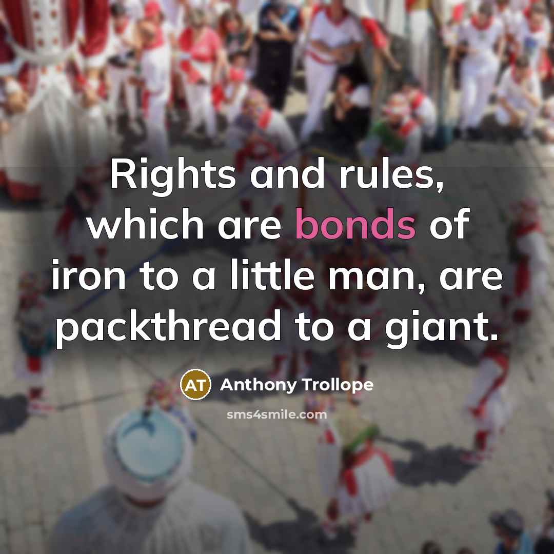 “Rights and rules, which are bonds of iron to a little man, are packthread to a giant.” quote by Anthony Trollope