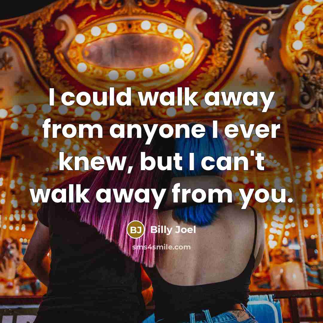 “I could walk away from anyone I ever knew, but…” quote by Billy Joel