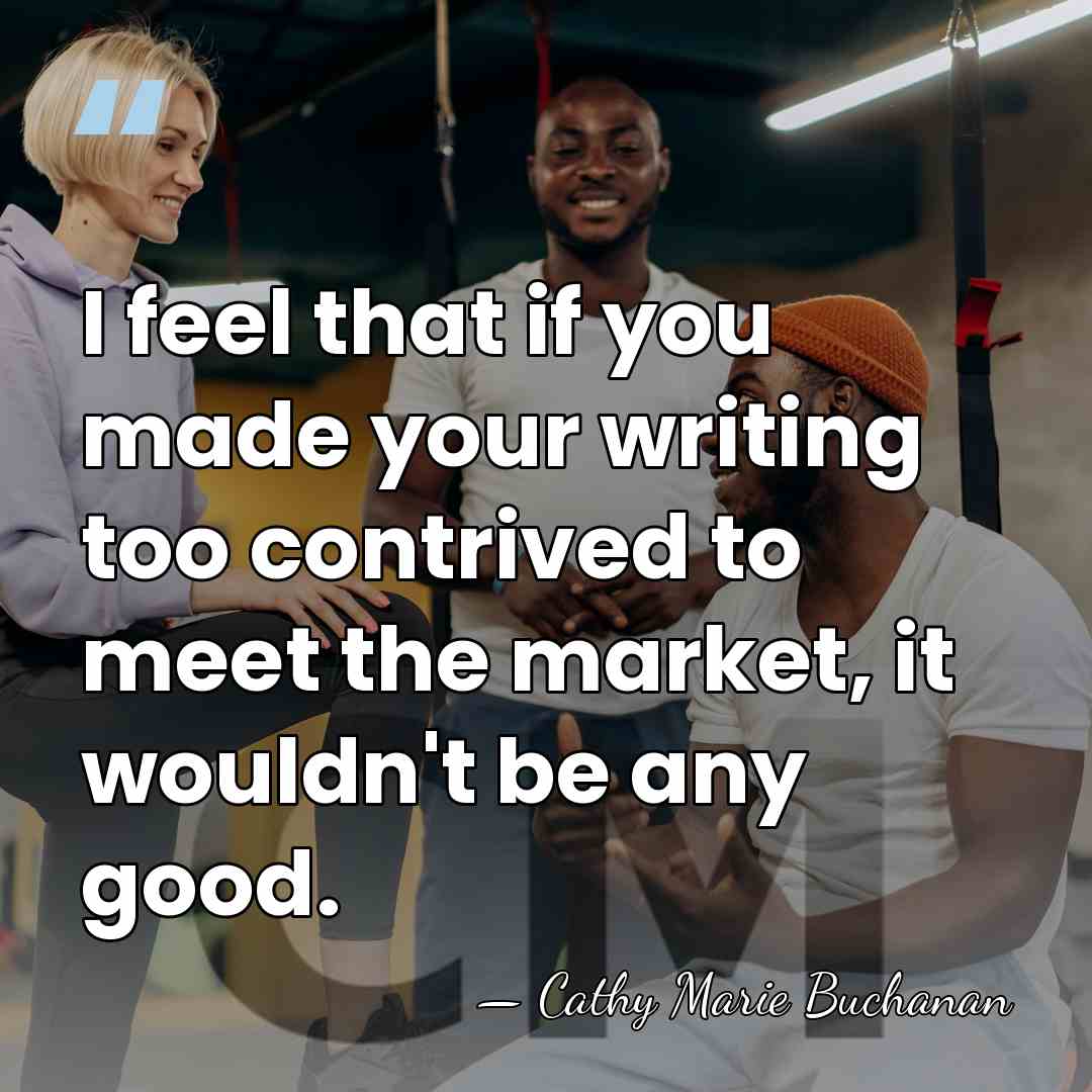 I feel that if you made your writing too contrived to meet&hellip; - Cathy Marie Buchanan