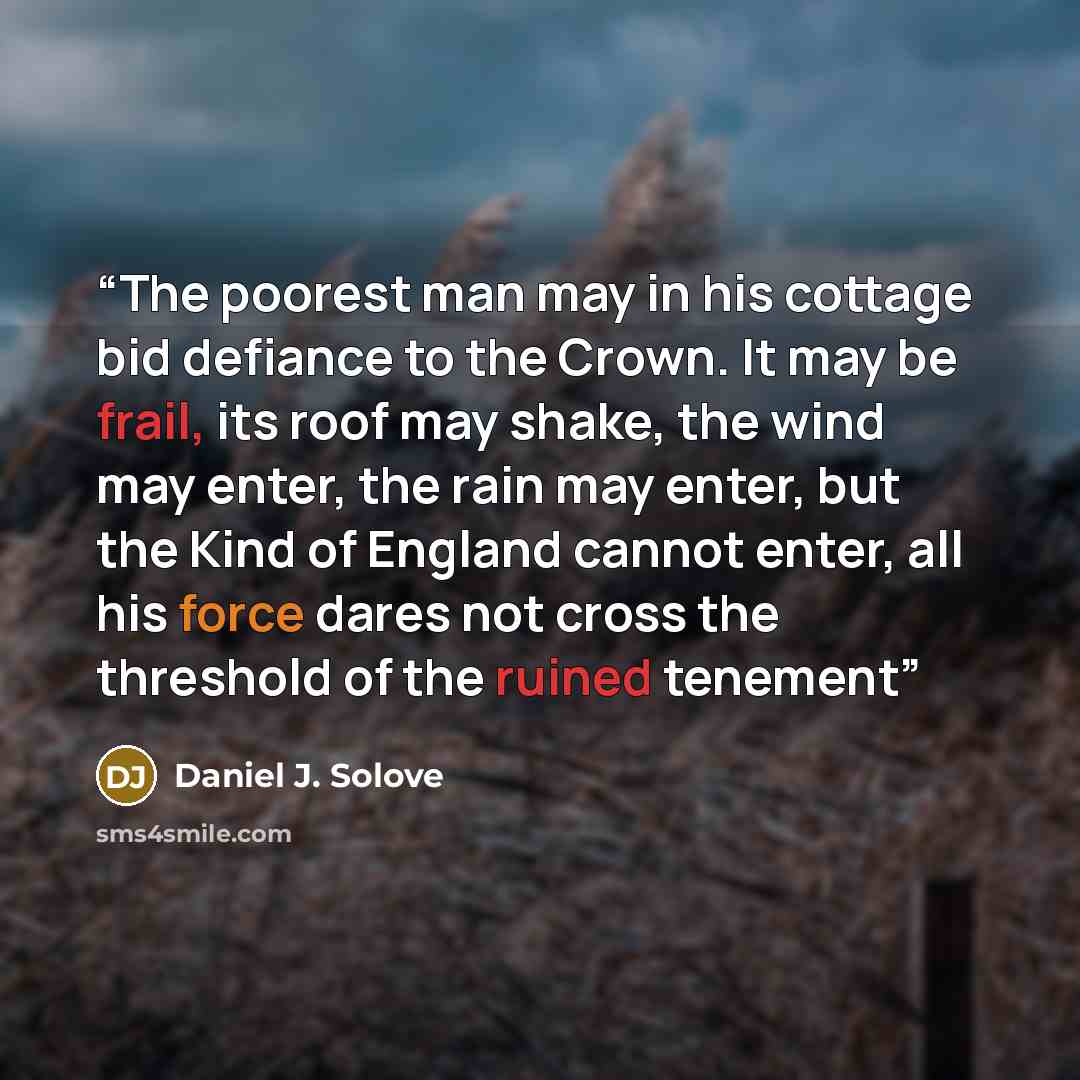 “The poorest man may in his cottage bid defiance to the Crown. It may be frail, its roof may shake, the wind may enter, the rain may enter, but the Kind of England cannot enter, all his force dares not cross the threshold of the ruined tenement” quote by Daniel J. Solove