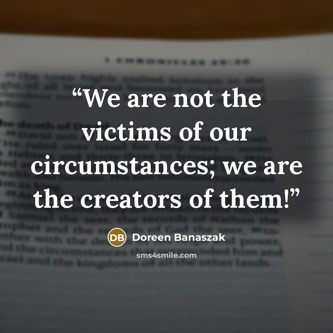 “We are not the victims of our circumstances; we are the creators of them!” quote by Doreen Banaszak