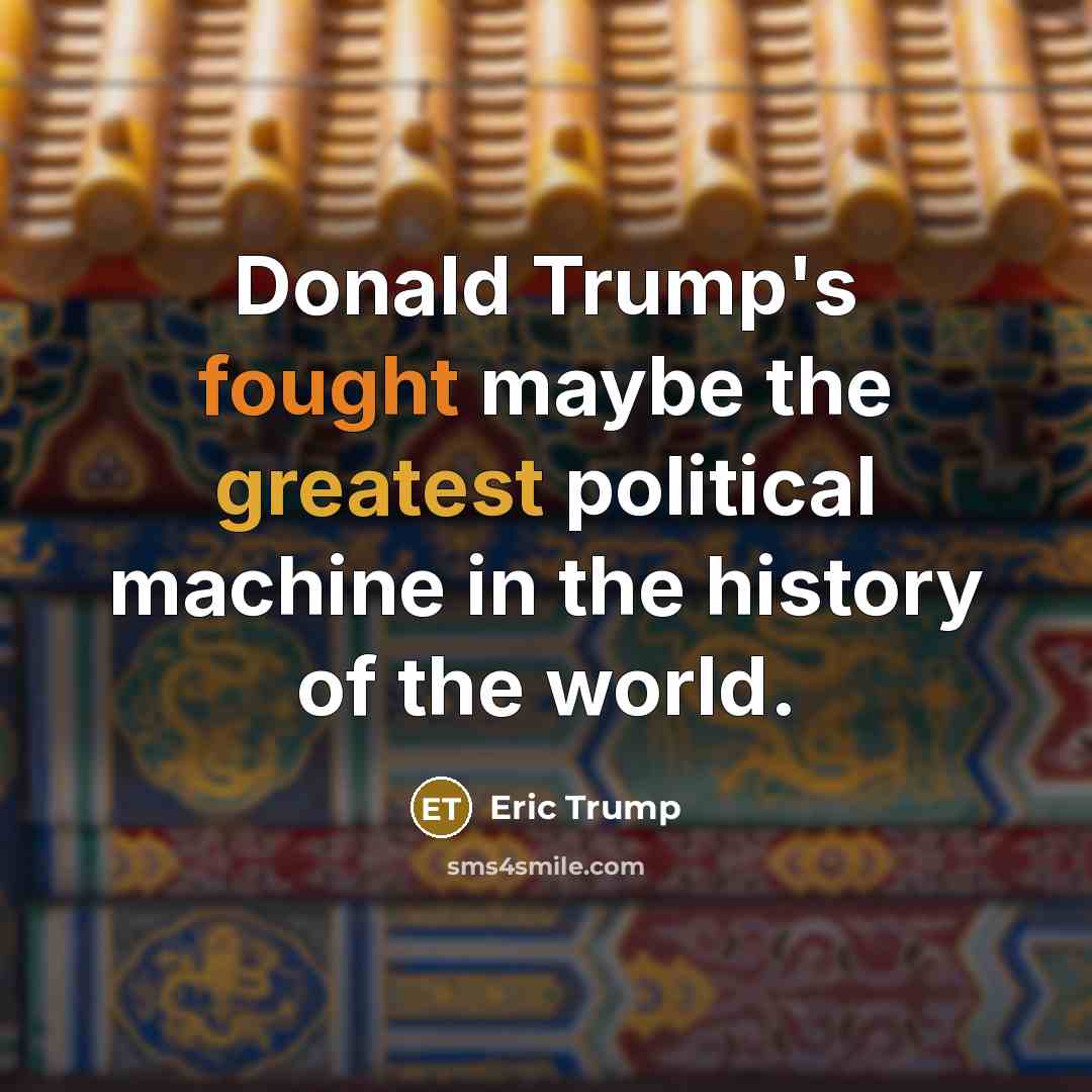 “Donald Trump's fought maybe the greatest political machine in the history of the world.” quote by Eric Trump