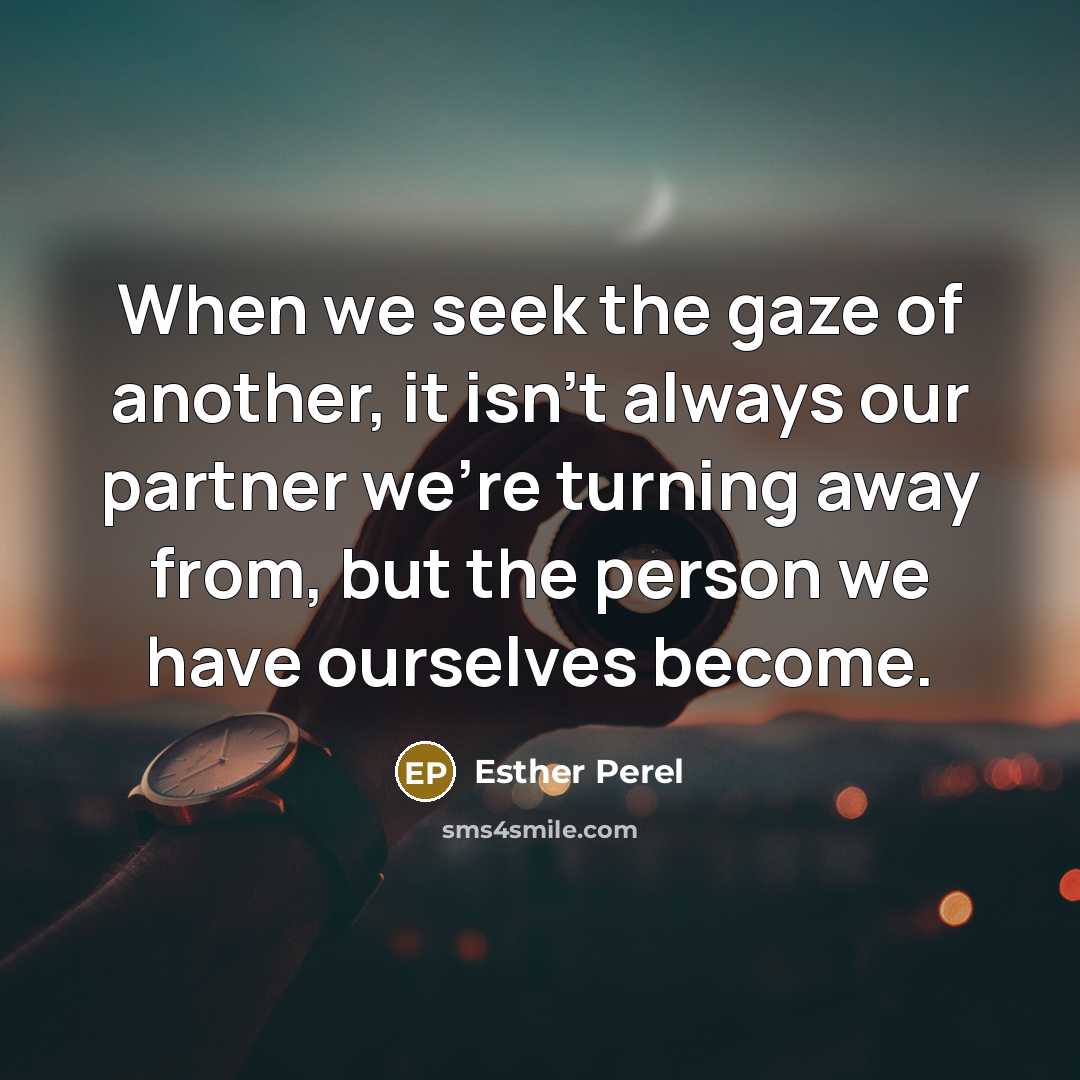 “When we seek the gaze of another, it isn't always our partner we're turning away from, but the person we have ourselves become.” quote by Esther Perel