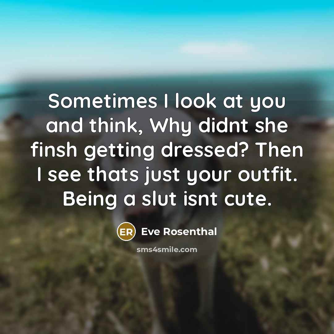 “Sometimes I look at you and think, Why didnt she finsh getting dressed? Then I see thats just your outfit. Being a slut isnt cute.” quote by Eve Rosenthal
