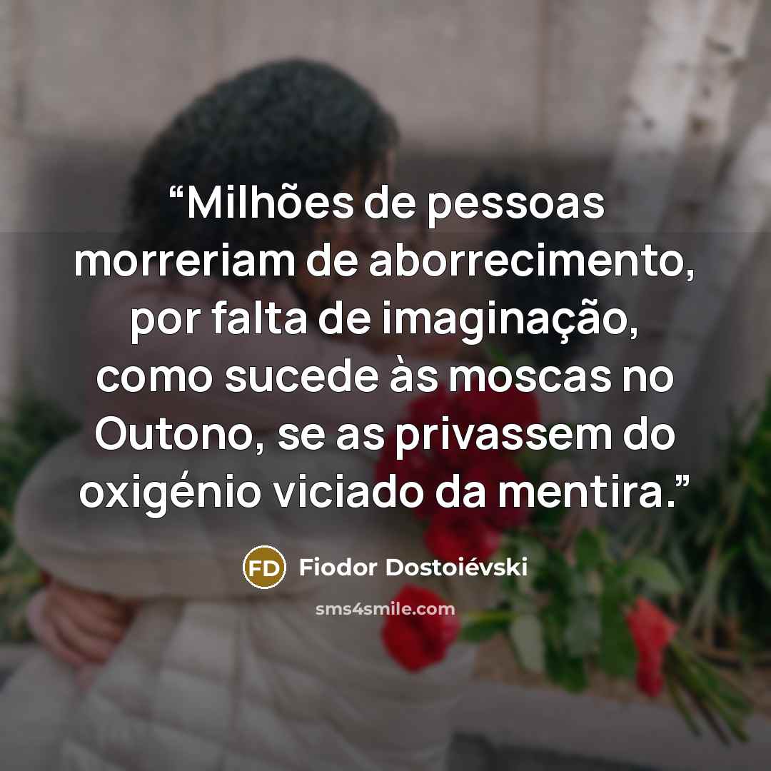 “Milhões de pessoas morreriam de aborrecimento, por falta de imaginação, como sucede às moscas no Outono, se as privassem do oxigénio viciado da mentira.” quote by Fiódor Dostoiévski