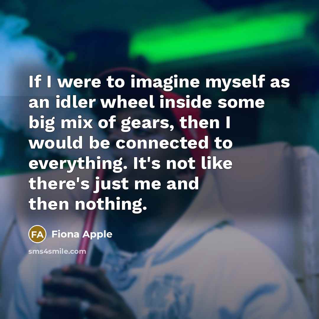 “If I were to imagine myself as an idler wheel…” quote by Fiona Apple