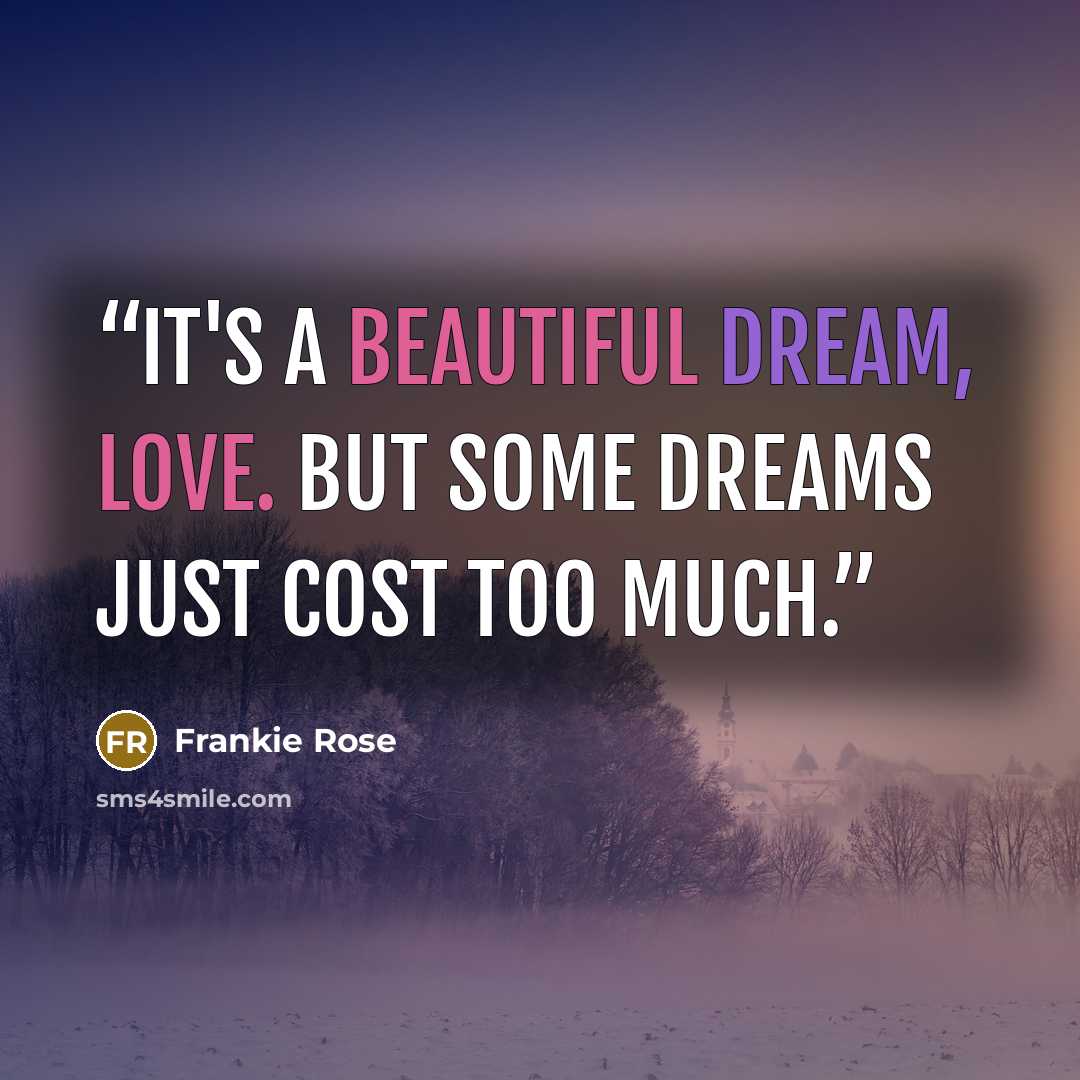 “It's a beautiful dream, love. But some dreams just cost too much.” quote by Frankie Rose