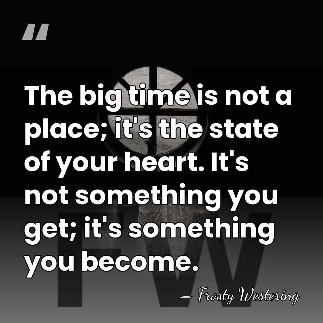 The big time is not a place; it's the state of your&hellip; - Frosty Westering