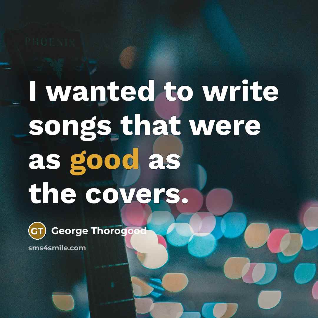 “I wanted to write songs that were as good as…” quote by George Thorogood