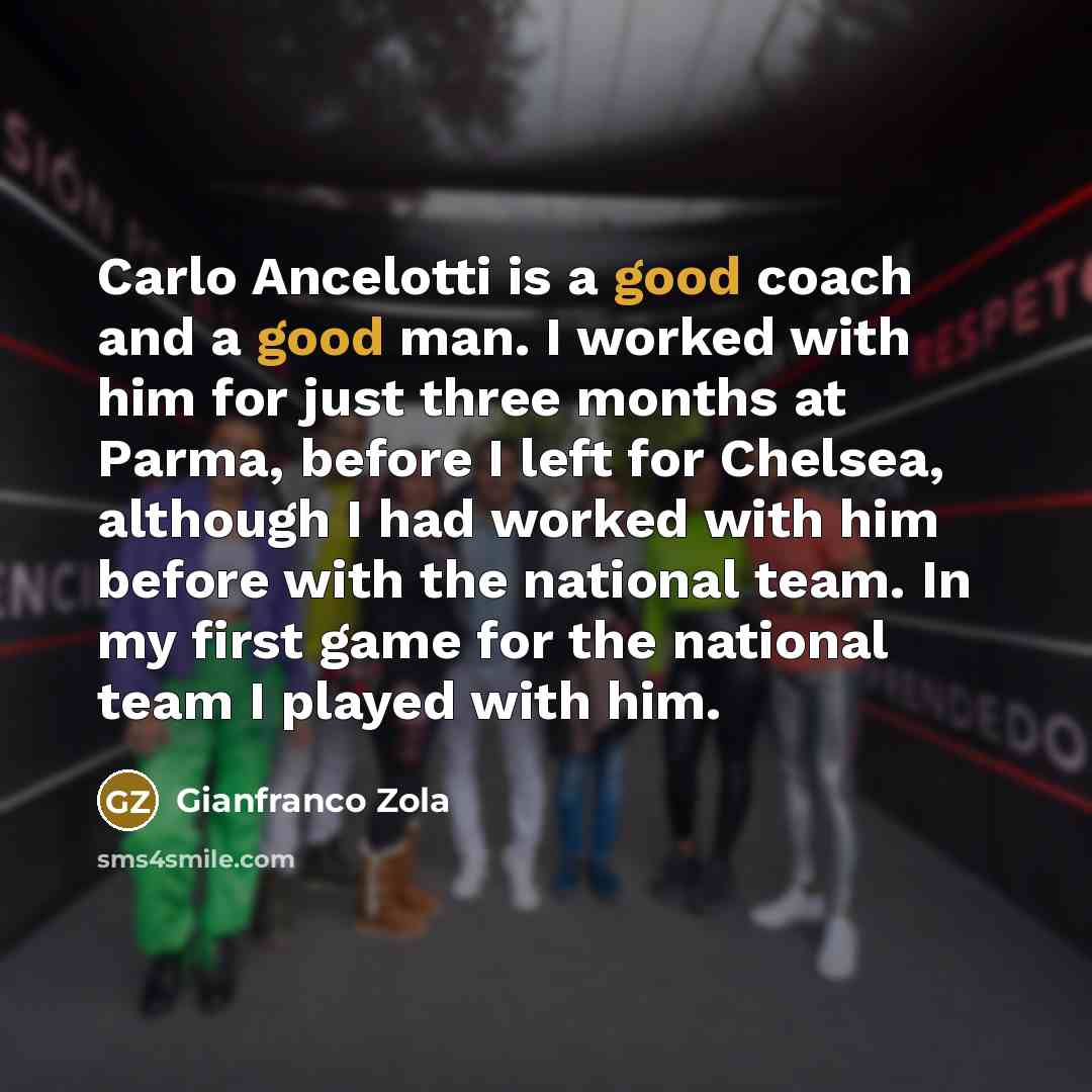“Carlo Ancelotti is a good coach and a good man. I worked with him for just three months at Parma, before I left for Chelsea, although I had worked with him before with the national team. In my first game for the national team I played with him.” quote by Gianfranco Zola