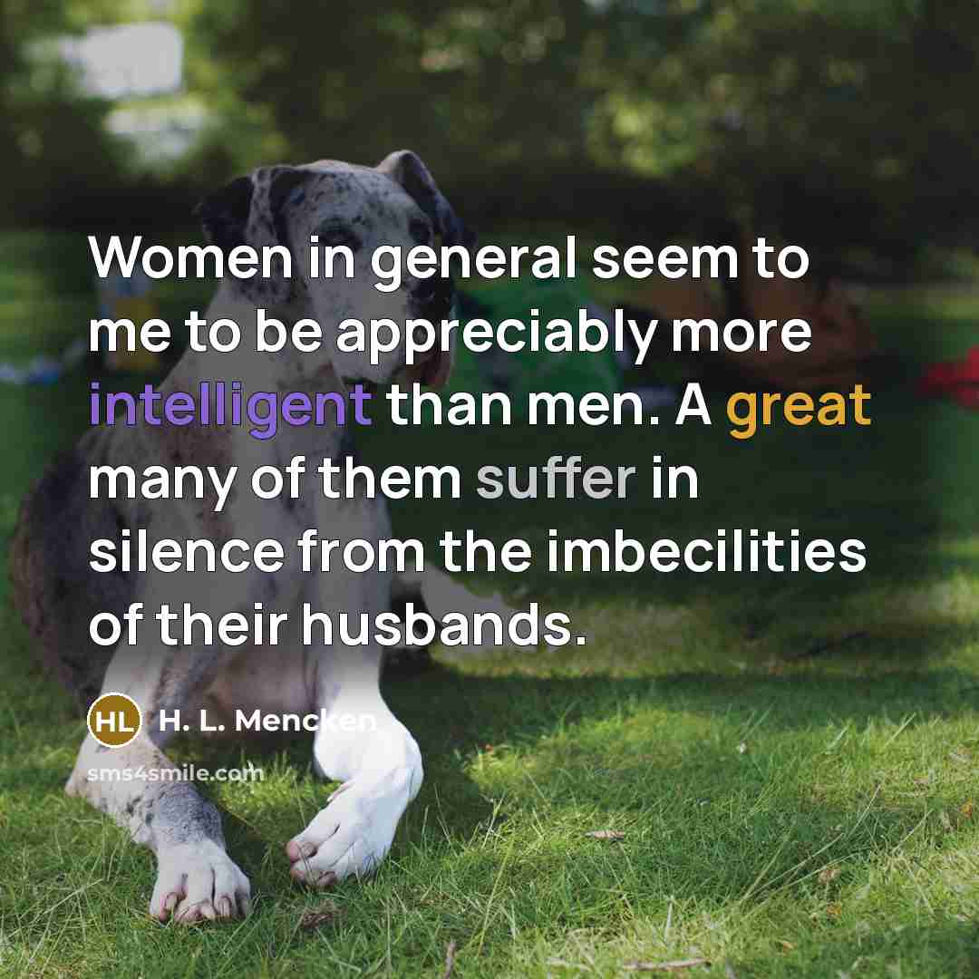 “Women in general seem to me to be appreciably more intelligent than men. A great many of them suffer in silence from the imbecilities of their husbands.” quote by H. L. Mencken