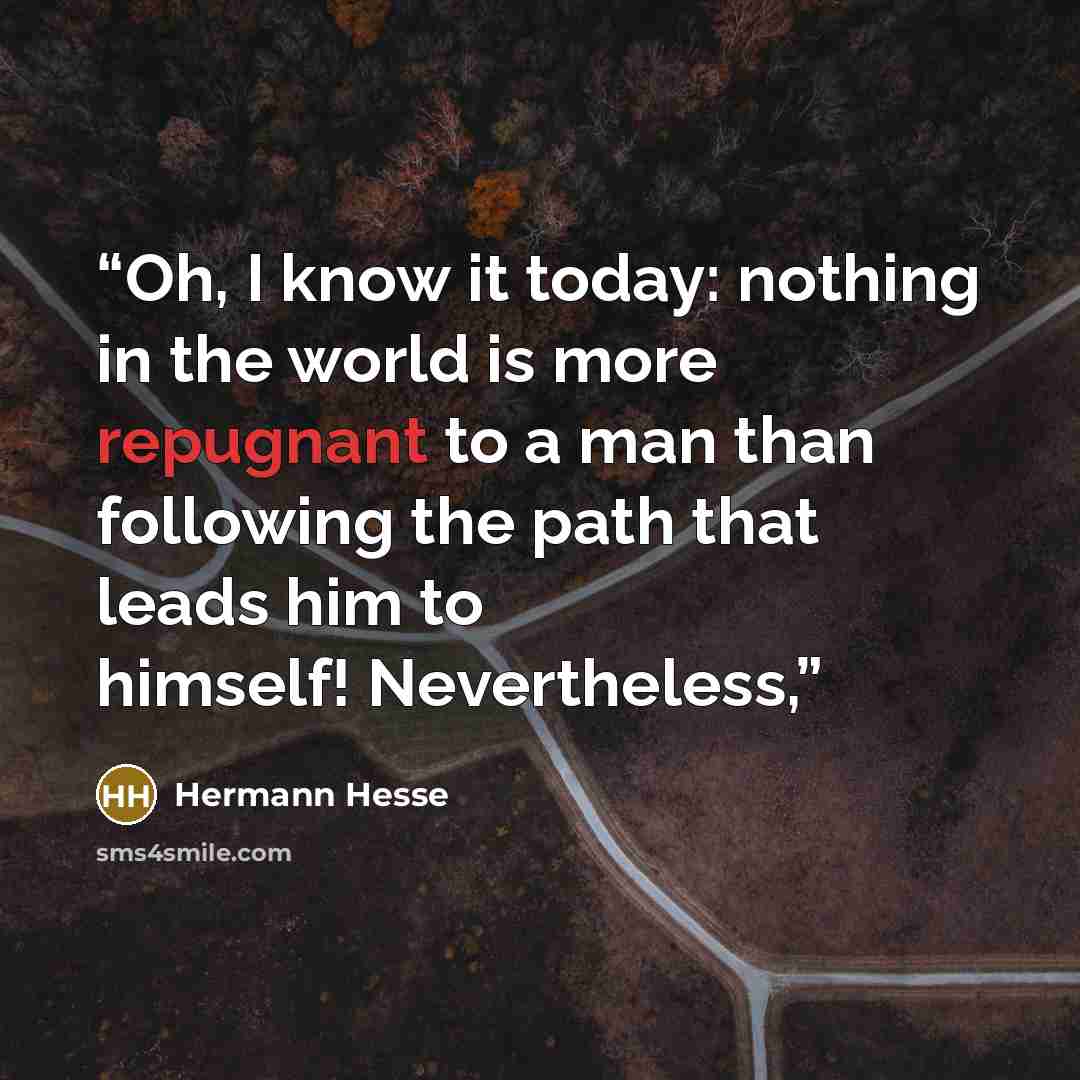 “Oh, I know it today: nothing in the world is more repugnant to a man than following the path that leads him to himself! Nevertheless,” quote by Hermann Hesse