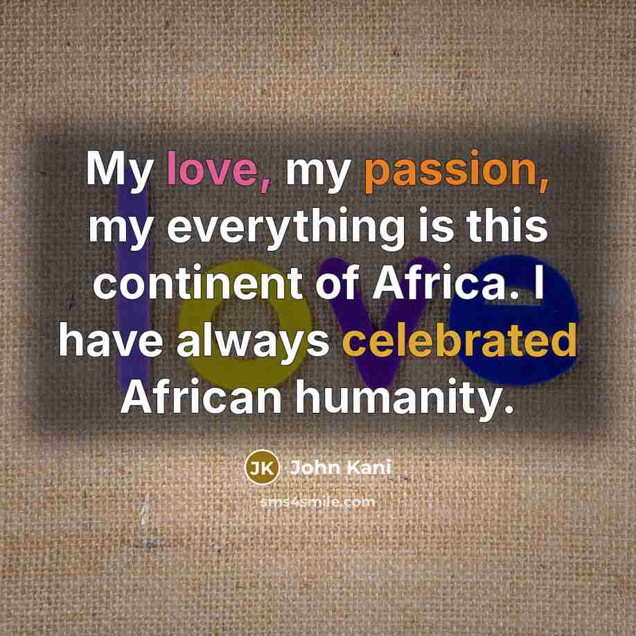 “My love, my passion, my everything is this continent of Africa. I have always celebrated African humanity.” quote by John Kani