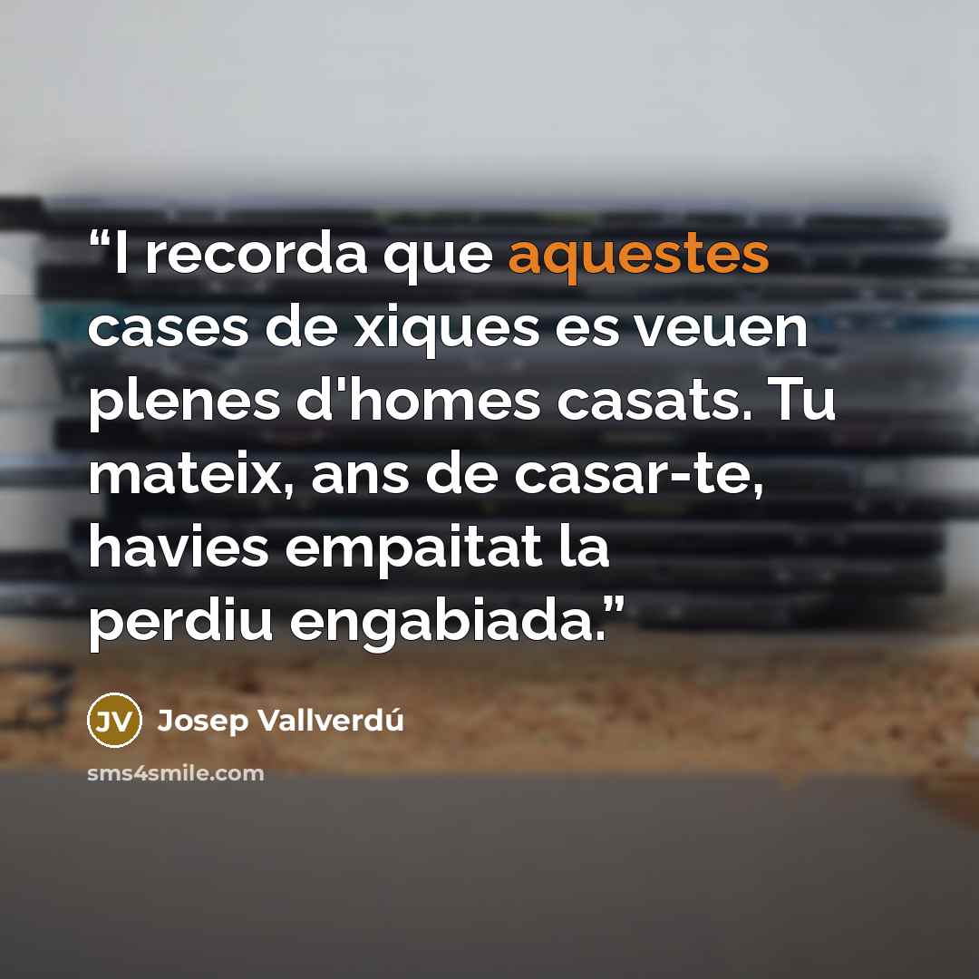 “I recorda que aquestes cases de xiques es veuen plenes d'homes casats. Tu mateix, ans de casar-te, havies empaitat la perdiu engabiada.” quote by Josep Vallverdú