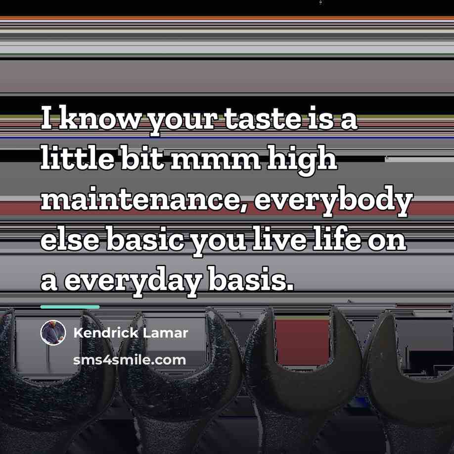 “I know your taste is a little bit mmm high…” quote by Kendrick Lamar