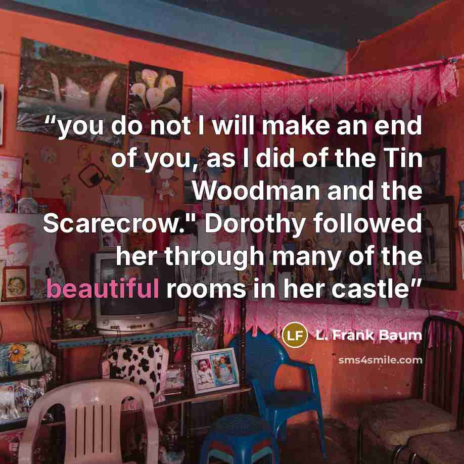 “you do not I will make an end of you, as I did of the Tin Woodman and the Scarecrow." Dorothy followed her through many of the beautiful rooms in her castle” quote by L. Frank Baum