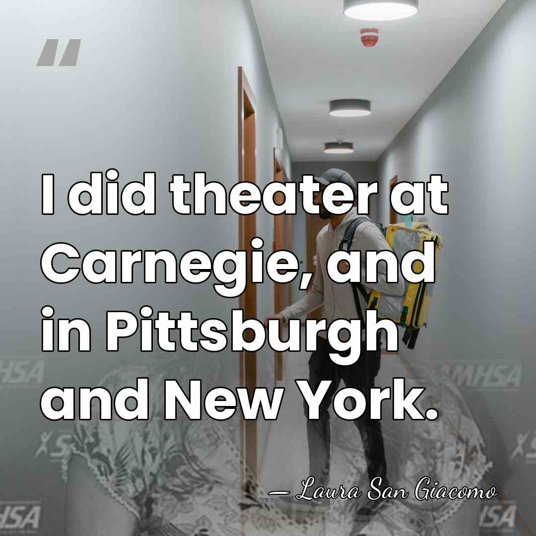 I did theater at Carnegie, and in Pittsburgh and New York. - Laura San Giacomo