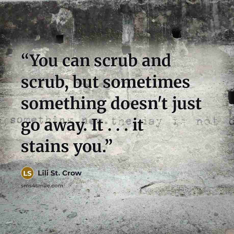 “You can scrub and scrub, but sometimes something doesn't just go away. It . . . it stains you.” quote by Lili St. Crow