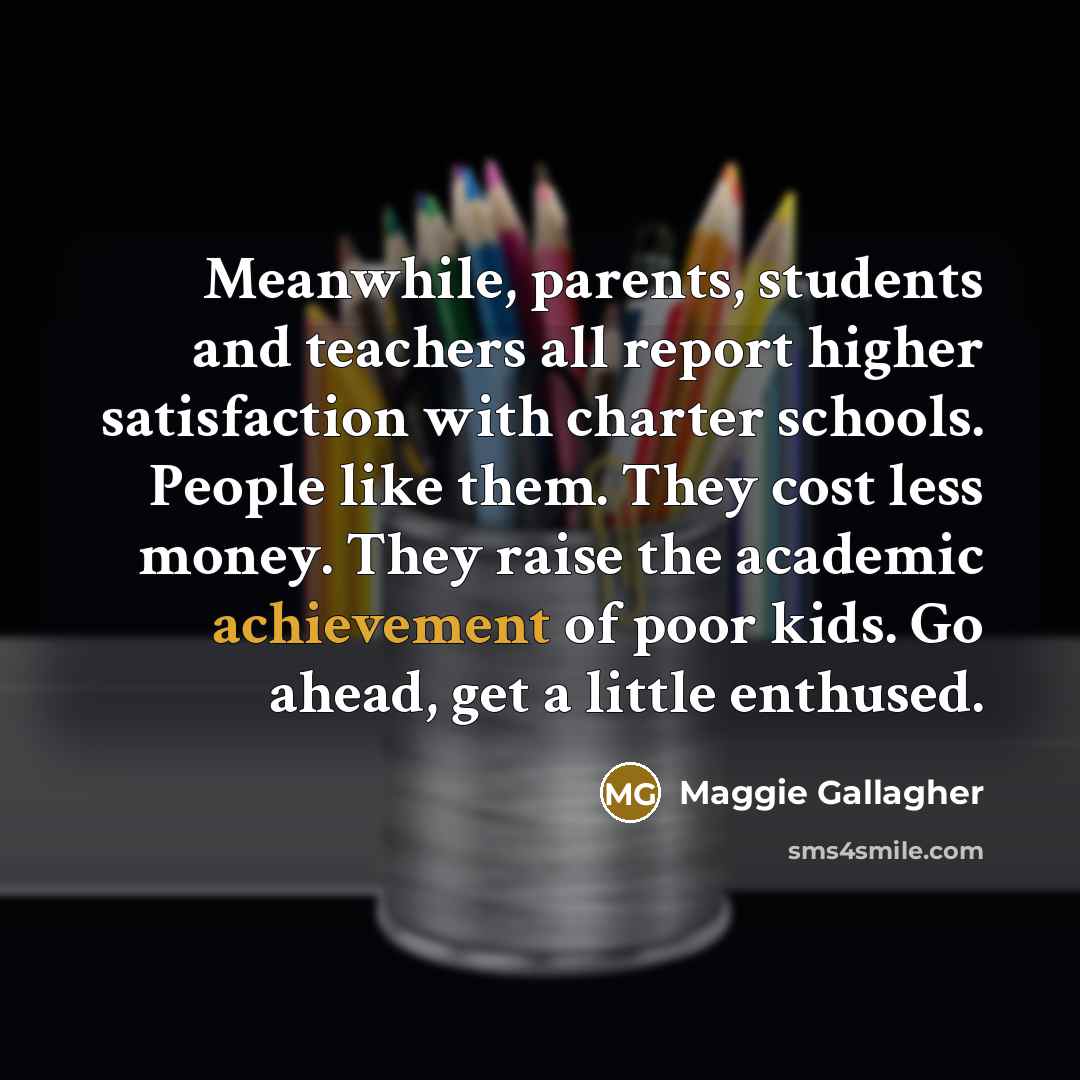 “Meanwhile, parents, students and teachers all report higher satisfaction with…” quote by Maggie Gallagher