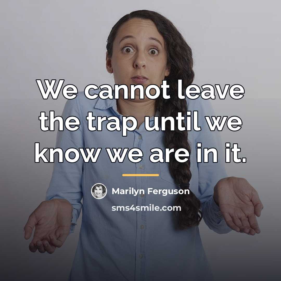 “We cannot leave the trap until we know we are…” quote by Marilyn Ferguson