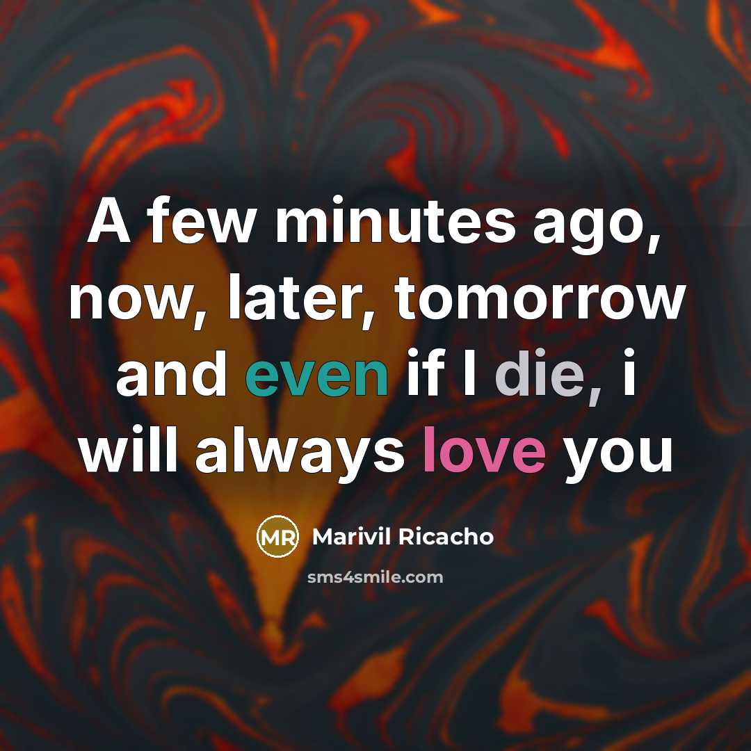 “A few minutes ago, now, later, tomorrow and even if I die, i will always love you” quote by Marivil Ricacho