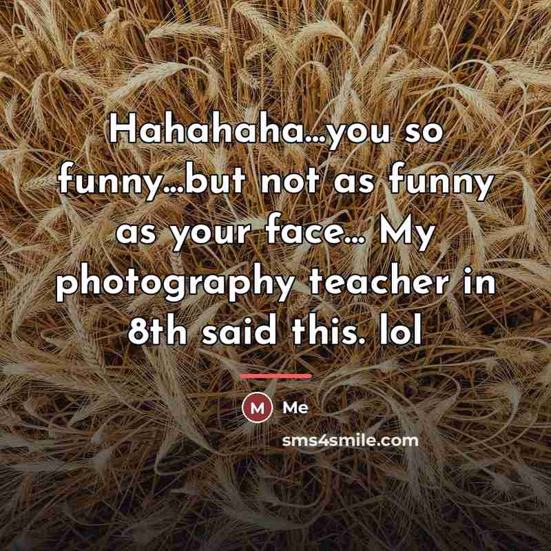 “Hahahaha...you so funny...but not as funny as your face... My…” quote by Me