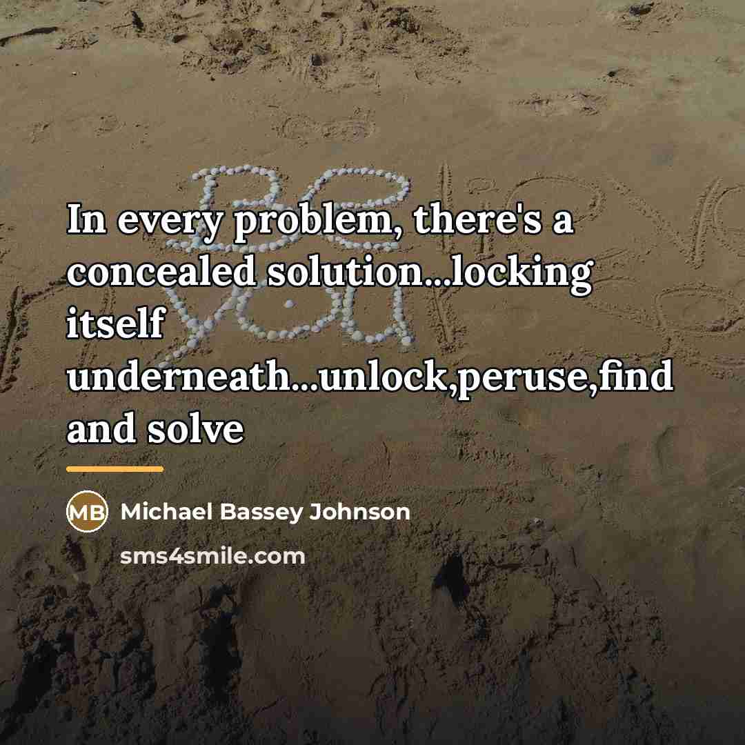 “In every problem, there's a concealed solution...locking itself underneath...unlock,peruse,find and…” quote by Michael Bassey Johnson