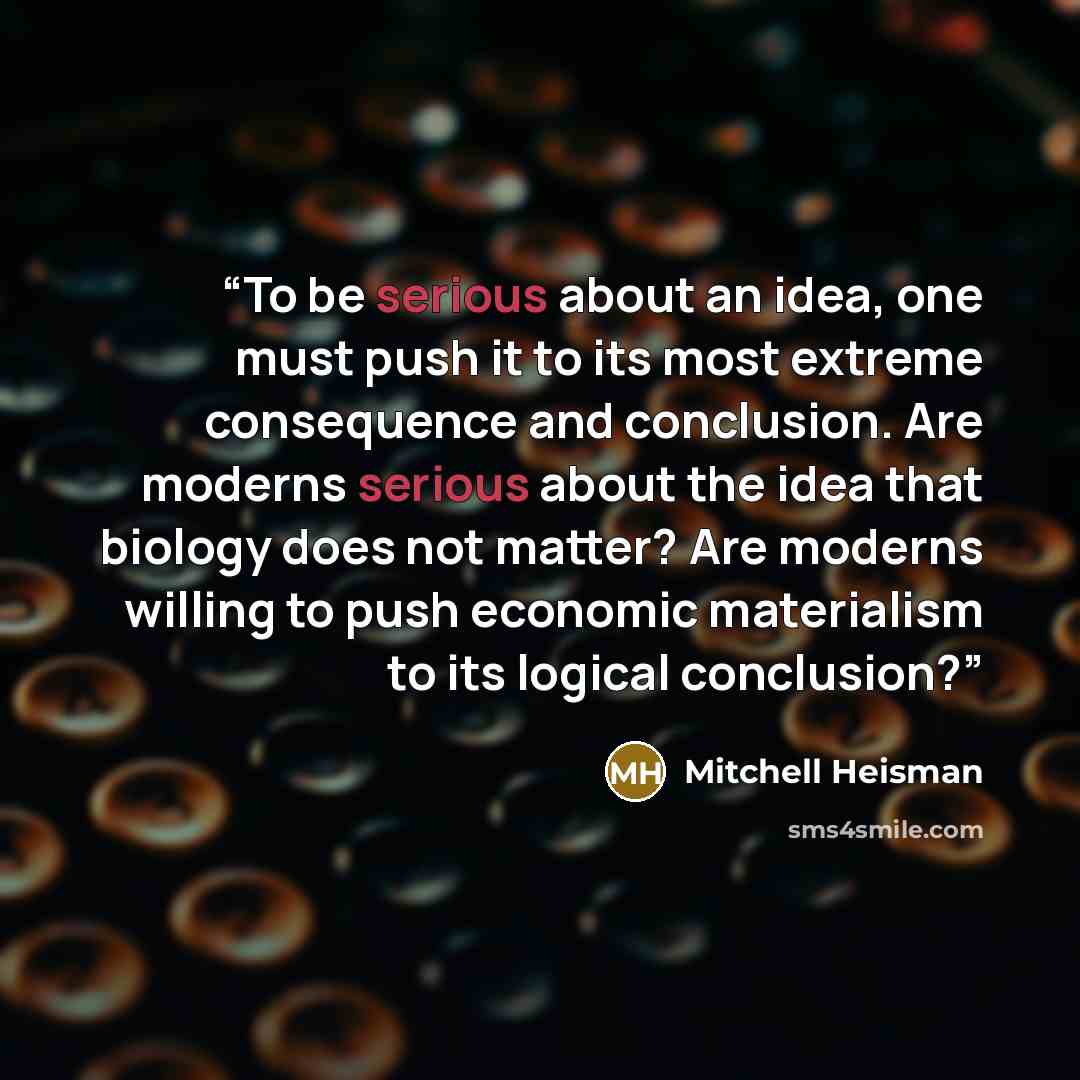 “To be serious about an idea, one must push it to its most extreme consequence and conclusion. Are moderns serious about the idea that biology does not matter? Are moderns willing to push economic materialism to its logical conclusion?” quote by Mitchell Heisman