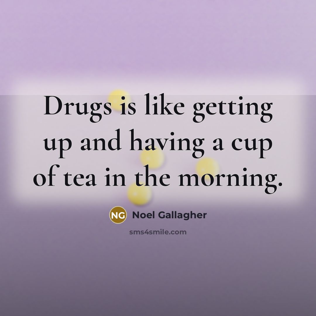 “Drugs is like getting up and having a cup of tea in the morning.” quote by Noel Gallagher