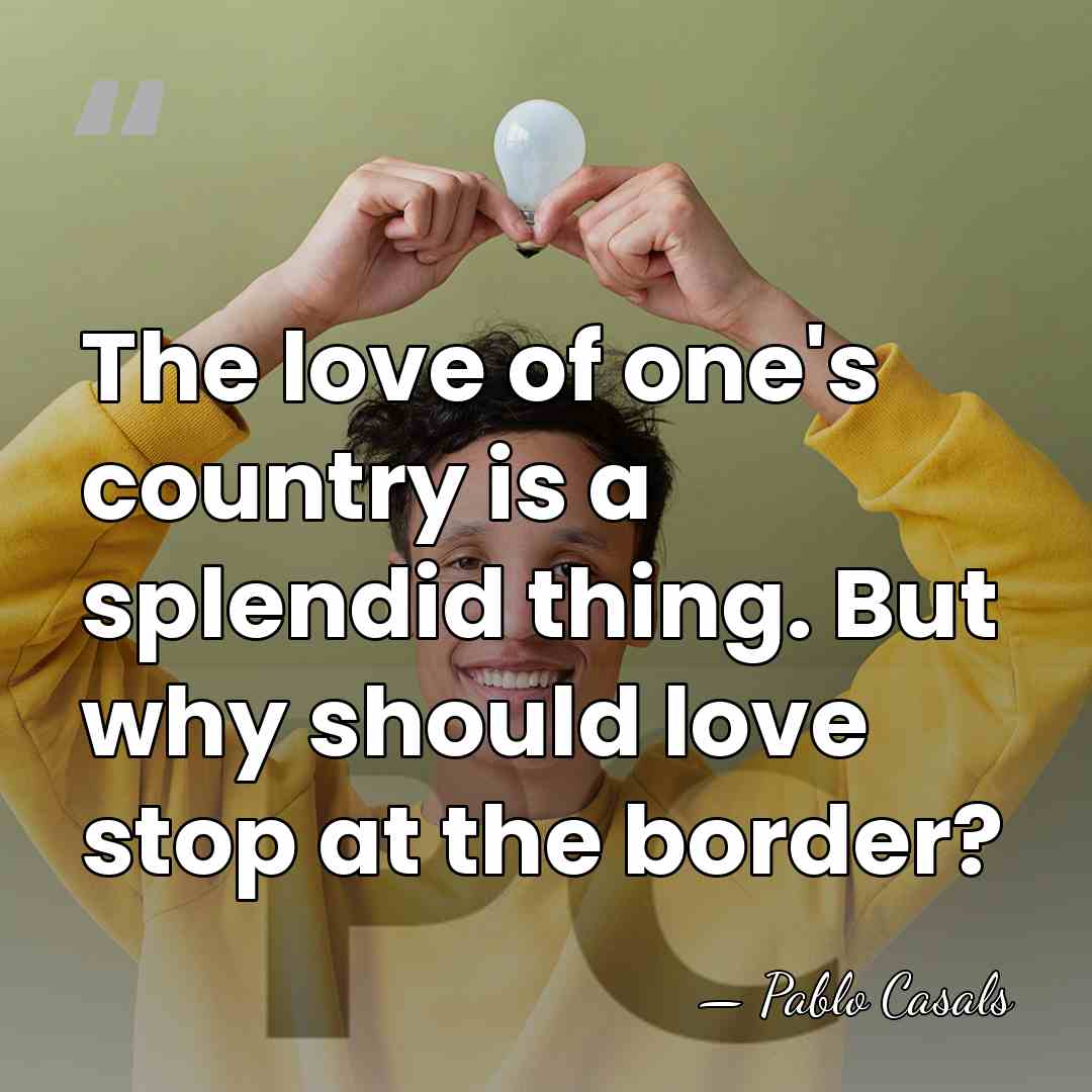 The love of one's country is a splendid thing. But why should&hellip; - Pablo Casals