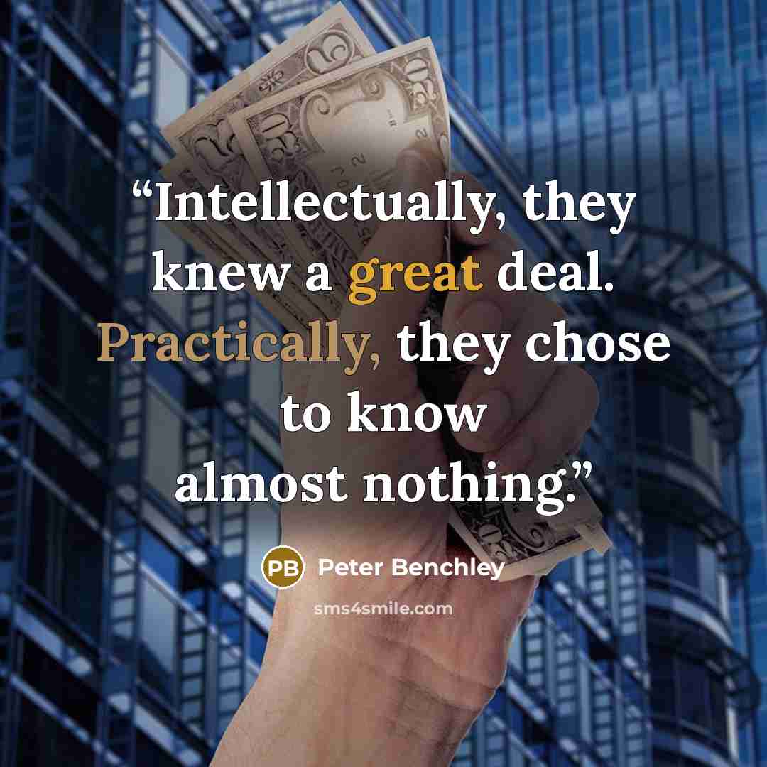 “Intellectually, they knew a great deal. Practically, they chose to know almost nothing.” quote by Peter Benchley