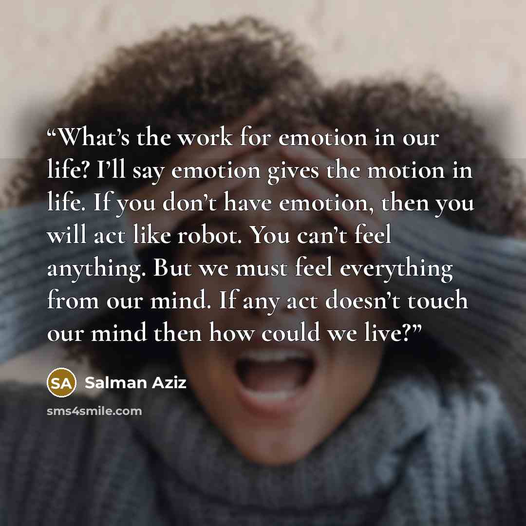“What’s the work for emotion in our life? I’ll say emotion gives the motion in life. If you don’t have emotion, then you will act like robot. You can’t feel anything. But we must feel everything from our mind. If any act doesn’t touch our mind then how could we live?” quote by Salman Aziz