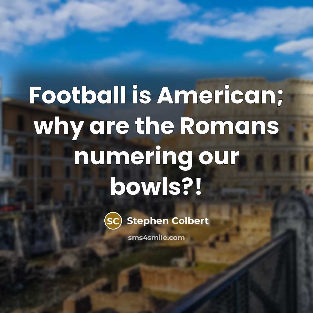 “Football is American; why are the Romans numering our bowls?!…” quote by Stephen Colbert