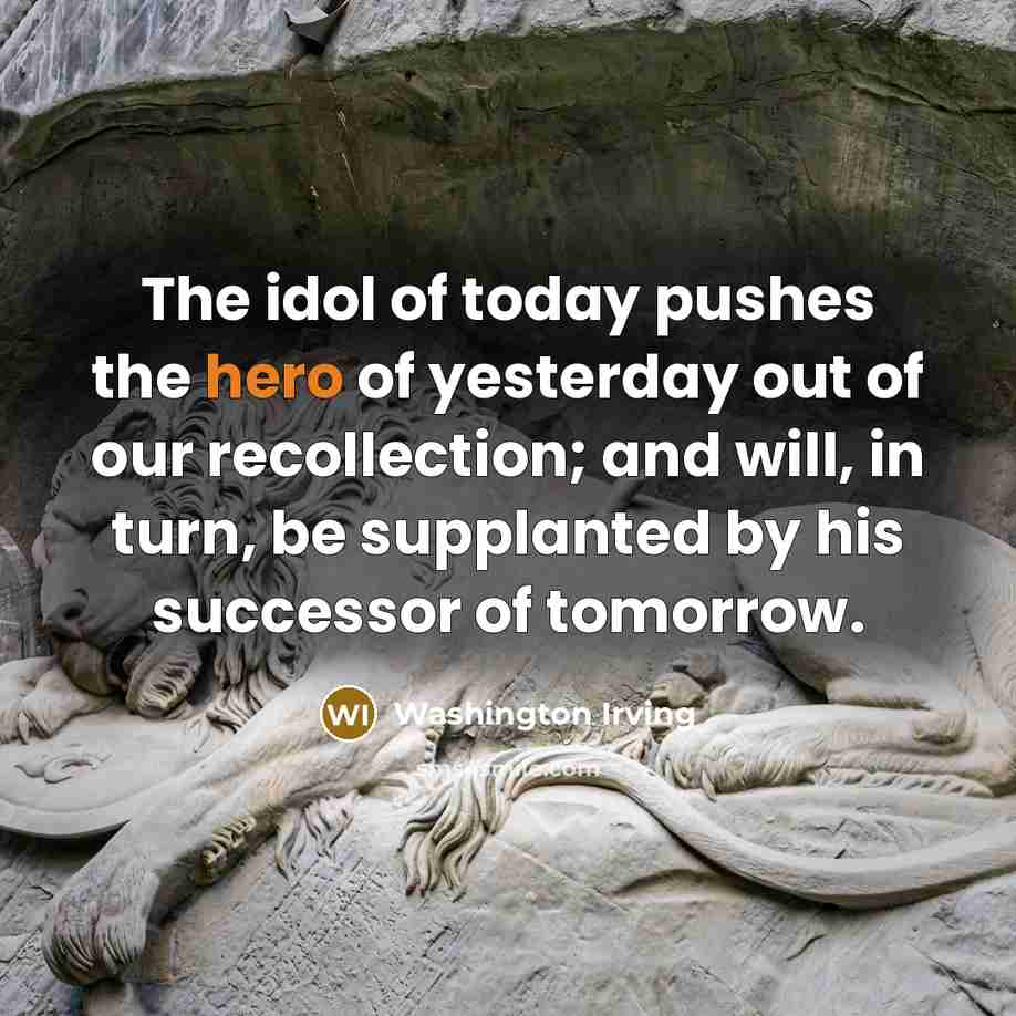“The idol of today pushes the hero of yesterday out…” quote by Washington Irving
