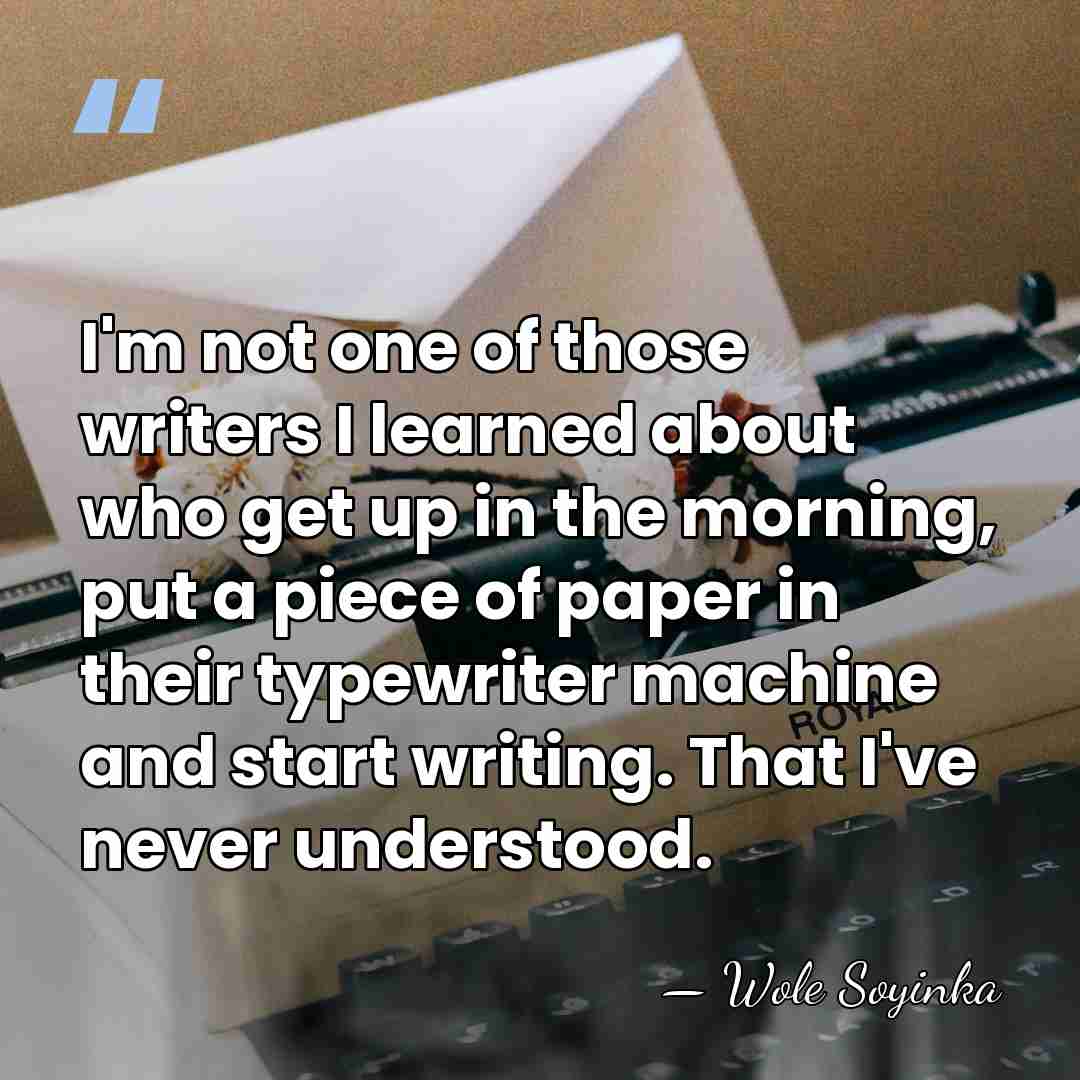 I'm not one of those writers I learned about who get up&hellip; - Wole Soyinka