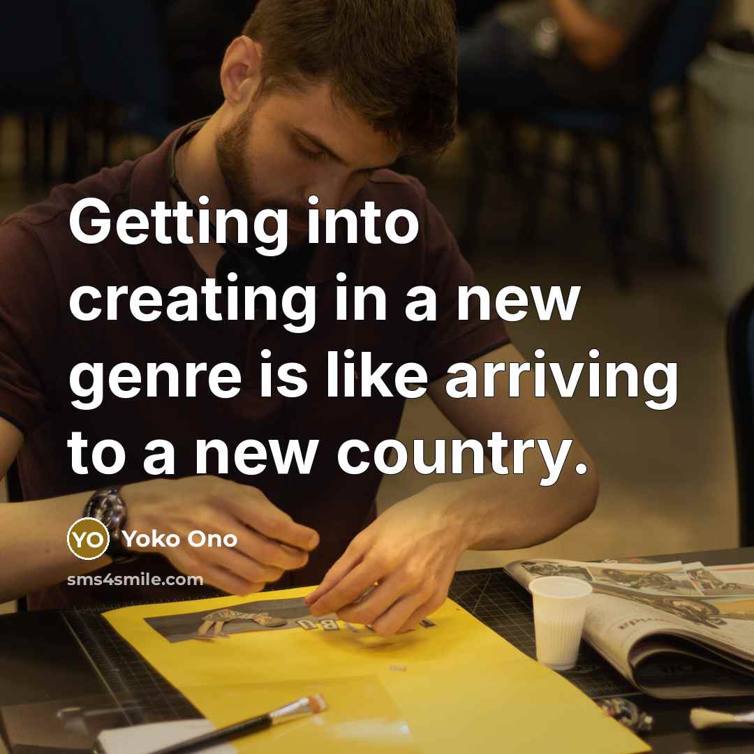 “Getting into creating in a new genre is like arriving…” quote by Yoko Ono