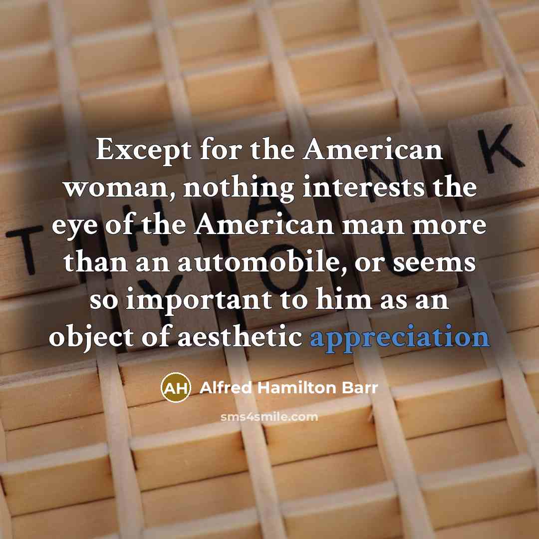 “Except for the American woman, nothing interests the eye of the American man more than an automobile, or seems so important to him as an object of aesthetic appreciation” quote by Alfred Hamilton Barr