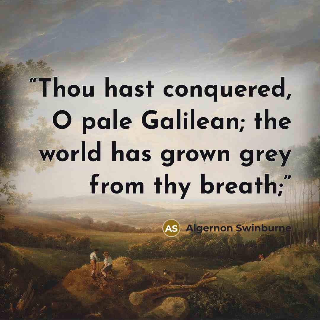 “Thou hast conquered, O pale Galilean; the world has grown grey from thy breath;” quote by Algernon Swinburne