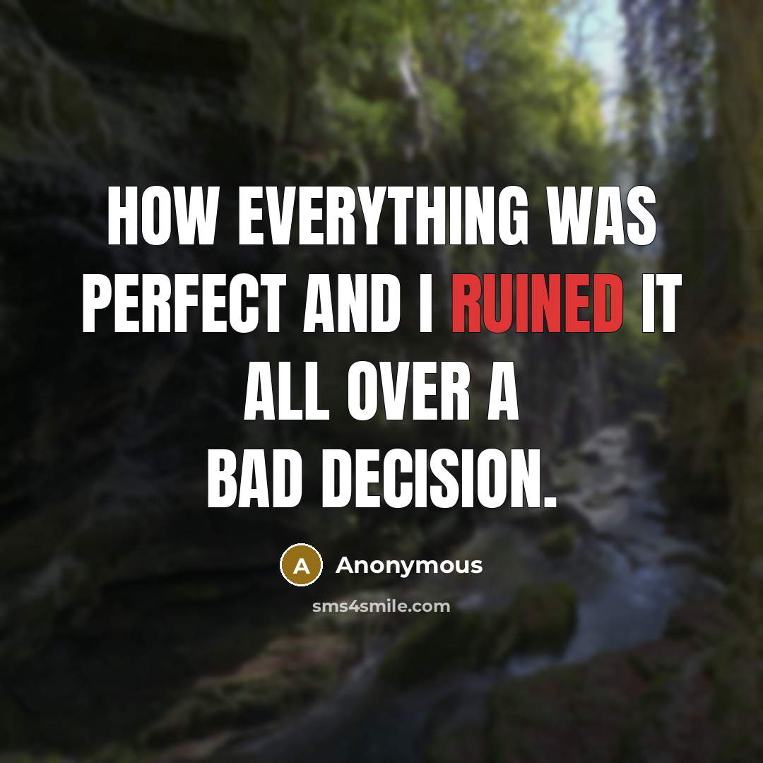 “How everything was perfect and I ruined it all over a bad decision.” quote by Anonymous