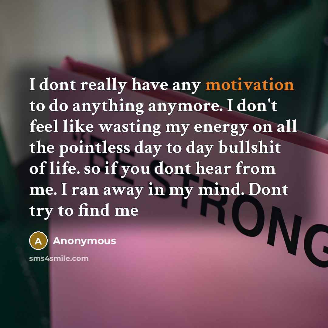 “I dont really have any motivation to do anything anymore. I don't feel like wasting my energy on all the pointless day to day bullshit of life. so if you dont hear from me. I ran away in my mind. Dont try to find me” quote by Anonymous