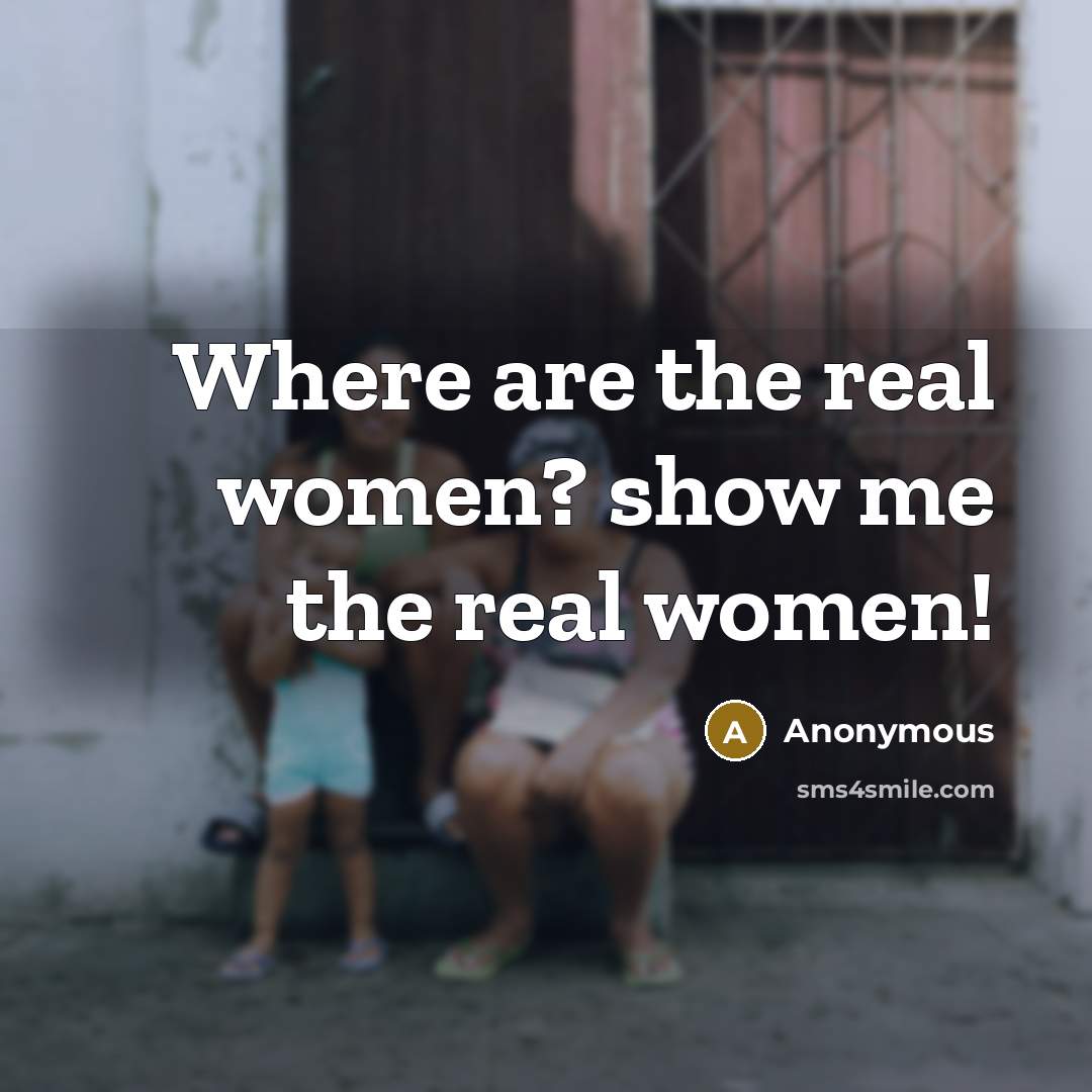“Where are the real women? show me the real women!…” quote by Anonymous