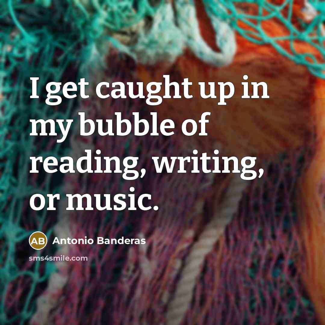 “I get caught up in my bubble of reading, writing,…” quote by Antonio Banderas