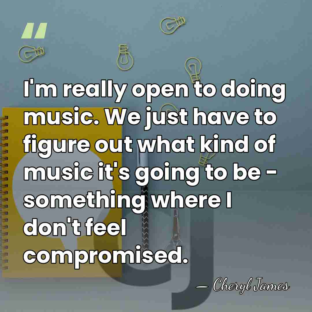 I'm really open to doing music. We just have to figure out&hellip; - Cheryl James