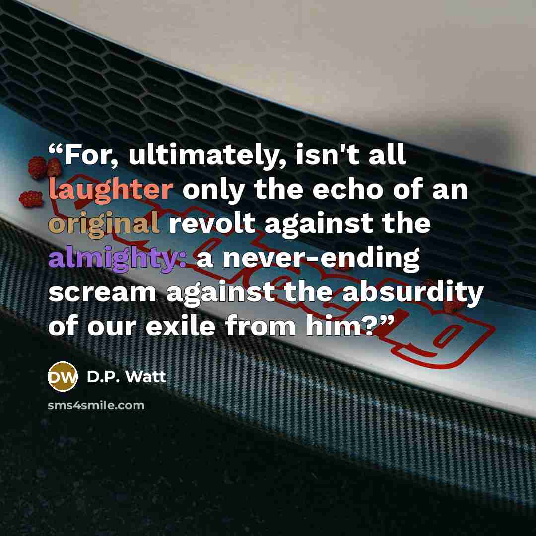 “For, ultimately, isn't all laughter only the echo of an original revolt against the almighty: a never-ending scream against the absurdity of our exile from him?” quote by D.P. Watt