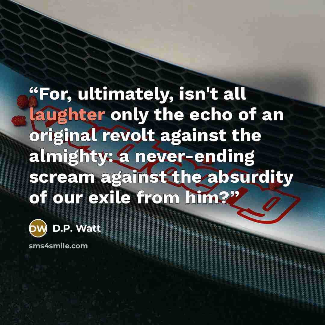 “For, ultimately, isn't all laughter only the echo of an original revolt against the almighty: a never-ending scream against the absurdity of our exile from him?” quote by D.P. Watt