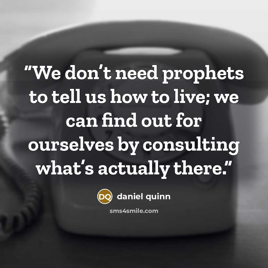 “We don’t need prophets to tell us how to live; we can find out for ourselves by consulting what’s actually there.” quote by Daniel Quinn