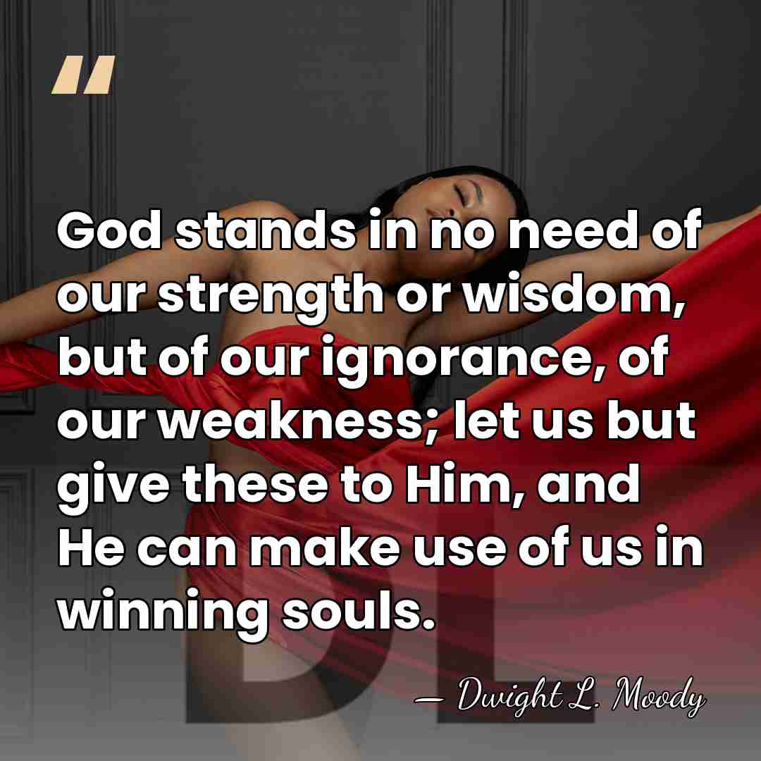 God stands in no need of our strength or wisdom, but of&hellip; - Dwight L. Moody