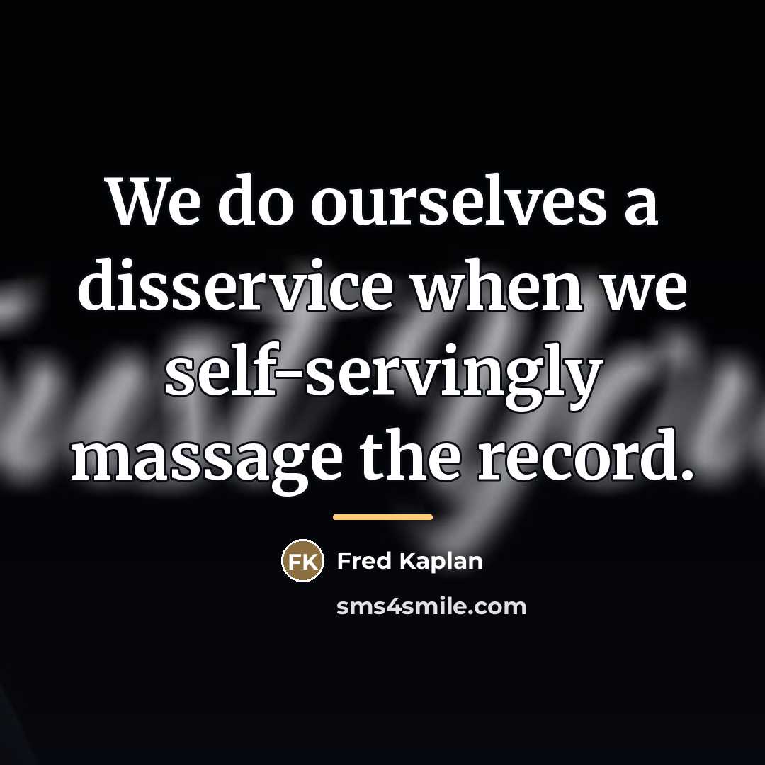 “We do ourselves a disservice when we self-servingly massage the…” quote by Fred Kaplan