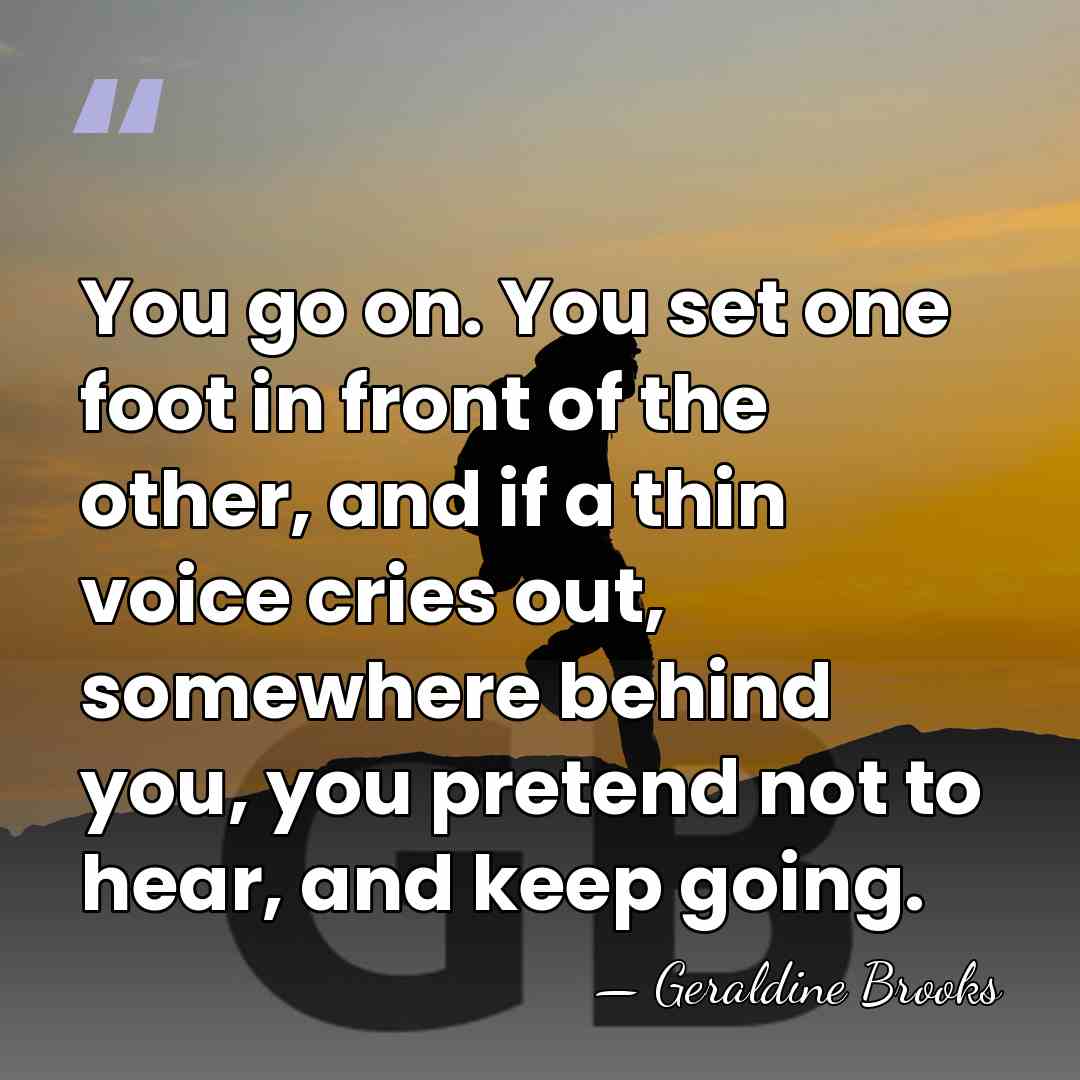 You go on. You set one foot in front of the other,&hellip; - Geraldine Brooks