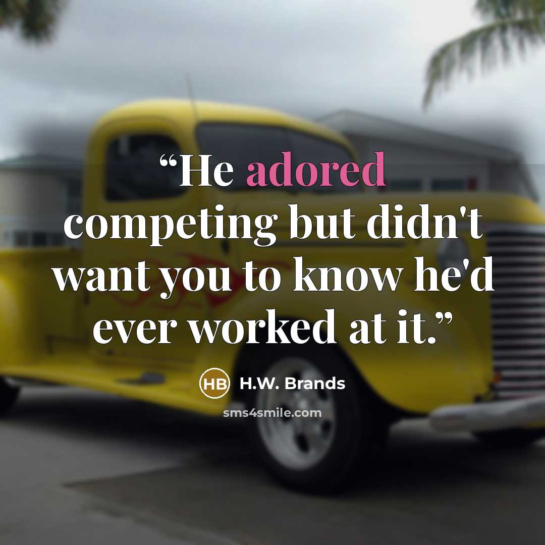 “He adored competing but didn't want you to know he'd ever worked at it.” quote by H.W. Brands